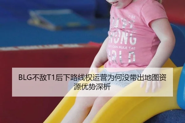 BLG不敌T1后下路线权运营为何没带出地图资源优势深析
