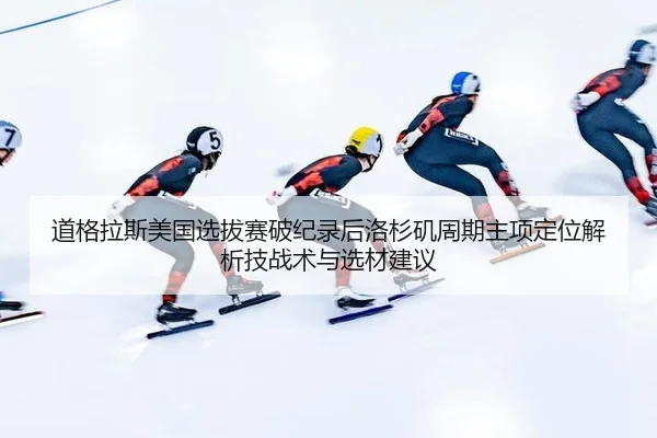 道格拉斯美国选拔赛破纪录后洛杉矶周期主项定位解析技战术与选材建议