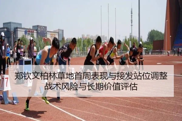 郑钦文柏林草地首周表现与接发站位调整战术风险与长期价值评估